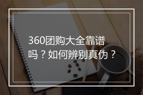 360团购大全靠谱吗？如何辨别真伪？
