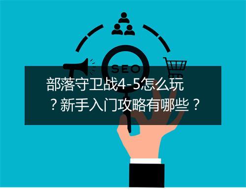 部落守卫战4-5怎么玩?新手入门攻略有哪些?