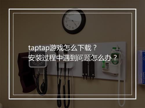 taptap游戏怎么下载？安装过程中遇到问题怎么办？