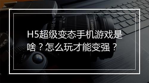 H5超级变态手机游戏是啥？怎么玩才能变强？