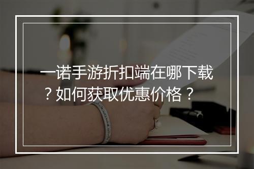 一诺手游折扣端在哪下载？如何获取优惠价格？