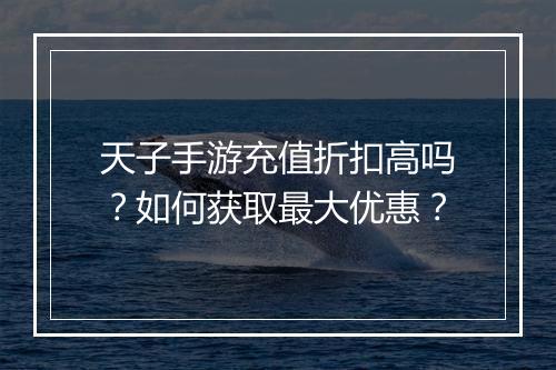 天子手游充值折扣高吗？如何获取最大优惠？