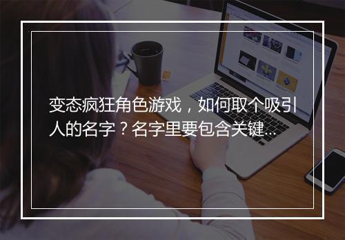 变态疯狂角色游戏,如何取个吸引人的名字?名字里要包含关键词!