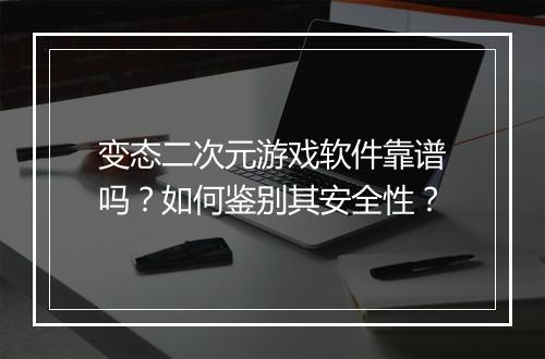 变态二次元游戏软件靠谱吗？如何鉴别其安全性？