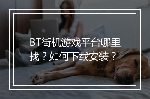 BT街机游戏平台哪里找？如何下载安装？
