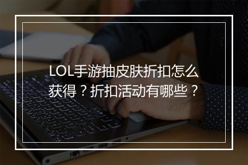 LOL手游抽皮肤折扣怎么获得？折扣活动有哪些？