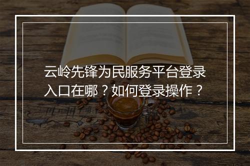 云岭先锋为民服务平台登录入口在哪？如何登录操作？