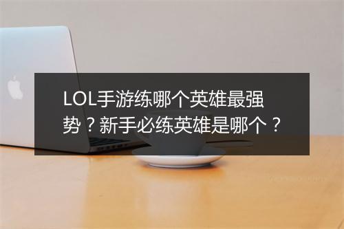 LOL手游练哪个英雄最强势?新手必练英雄是哪个?
