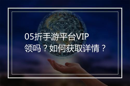 05折手游平台VIP领吗?如何获取详情?