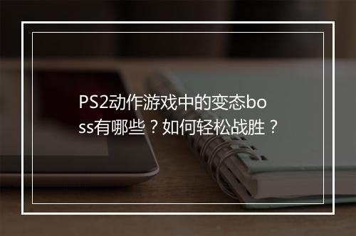 PS2动作游戏中的变态boss有哪些？如何轻松战胜？