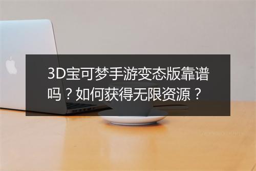 3D宝可梦手游变态版靠谱吗？如何获得无限资源？