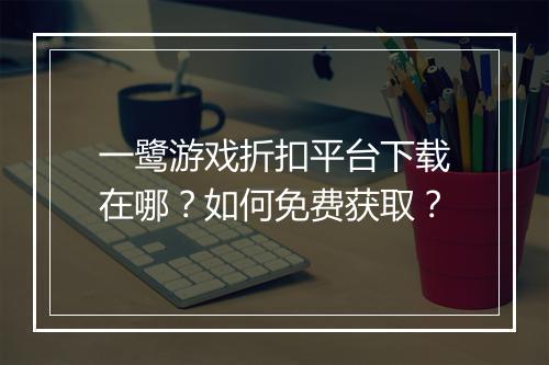 一鹭游戏折扣平台下载在哪?如何免费获取?