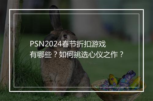 PSN2024春节折扣游戏有哪些?如何挑选心仪之作?
