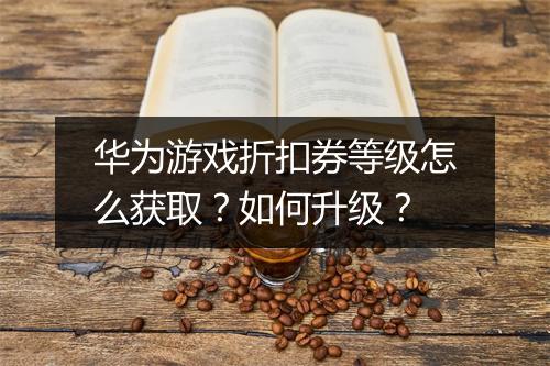 华为游戏折扣券等级怎么获取？如何升级？