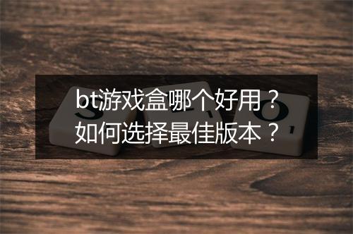 bt游戏盒哪个好用？如何选择最佳版本？