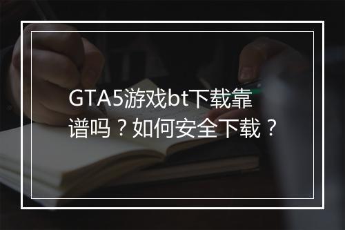 GTA5游戏bt下载靠谱吗?如何安全下载?
