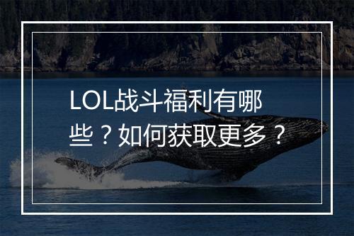 LOL战斗福利有哪些？如何获取更多？