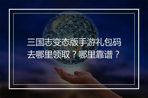 三国志变态版手游礼包码去哪里领取?哪里靠谱?