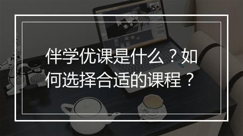 伴学优课是什么？如何选择合适的课程？