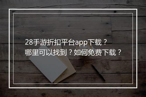 28手游折扣平台app下载?哪里可以找到?如何免费下载?