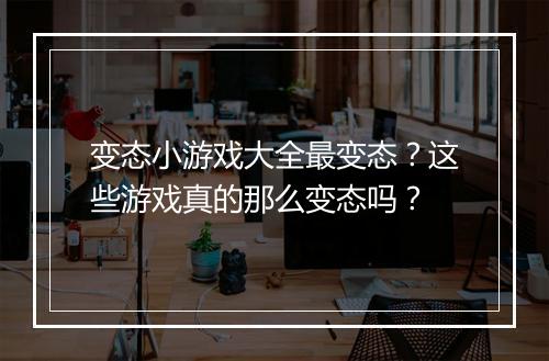 变态小游戏大全最变态？这些游戏真的那么变态吗？