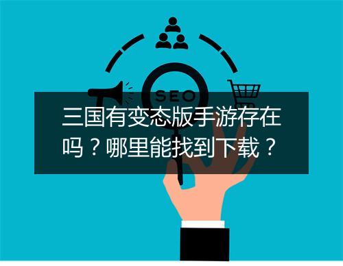 三国有变态版手游存在吗？哪里能找到下载？