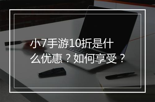 小7手游10折是什么优惠？如何享受？