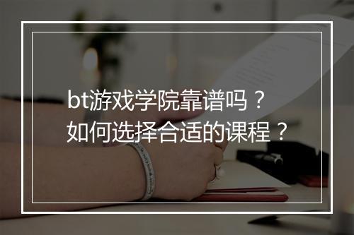 bt游戏学院靠谱吗？如何选择合适的课程？