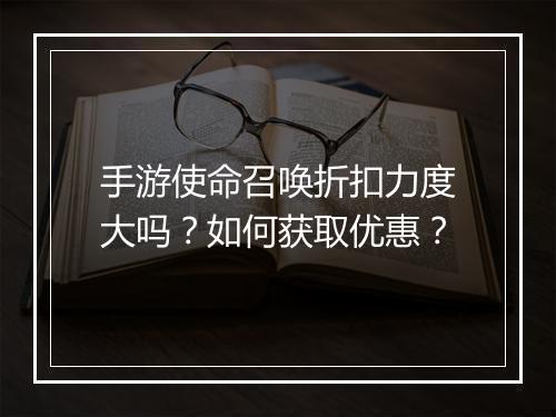 手游使命召唤折扣力度大吗？如何获取优惠？