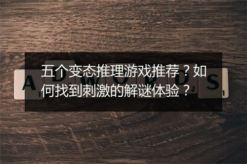 五个变态推理游戏推荐？如何找到刺激的解谜体验？