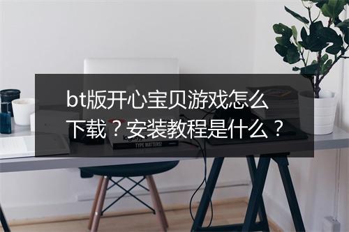 bt版开心宝贝游戏怎么下载?安装教程是什么?