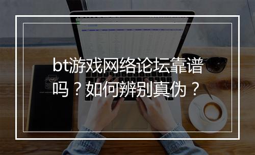 bt游戏网络论坛靠谱吗？如何辨别真伪？