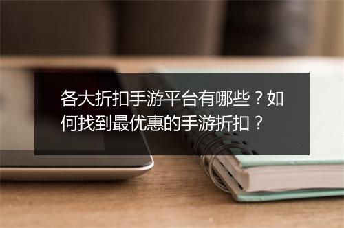各大折扣手游平台有哪些?如何找到最优惠的手游折扣?