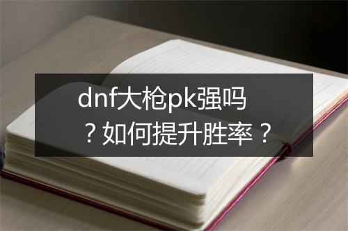 dnf大枪pk强吗？如何提升胜率？