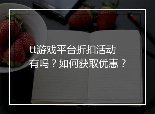 tt游戏平台折扣活动有吗?如何获取优惠?