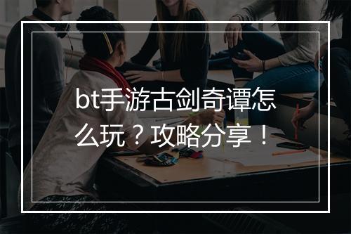 bt手游古剑奇谭怎么玩？攻略分享！