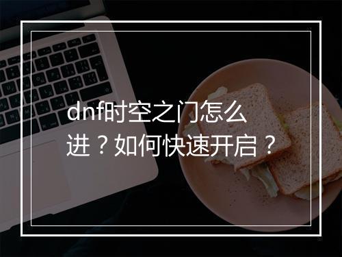 dnf时空之门怎么进？如何快速开启？