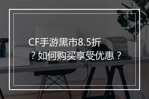 CF手游黑市8.5折？如何购买享受优惠？