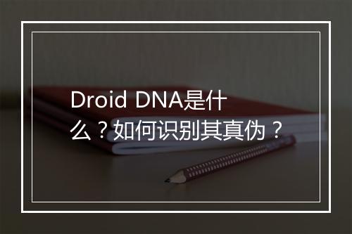 Droid DNA是什么?如何识别其真伪?