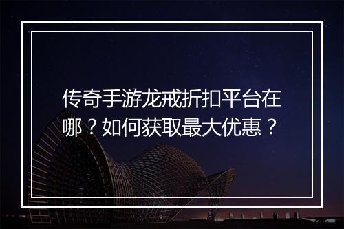 传奇手游龙戒折扣平台在哪？如何获取最大优惠？