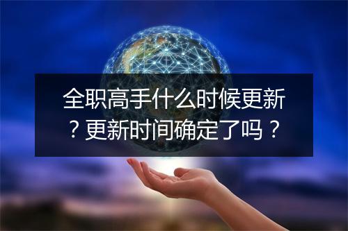 全职高手什么时候更新？更新时间确定了吗？