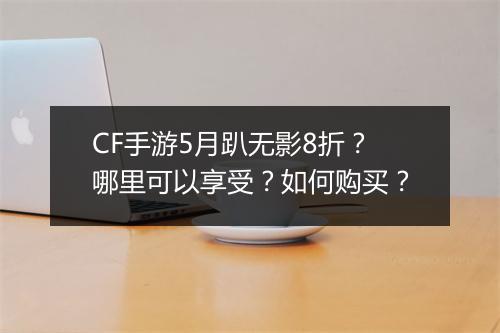 CF手游5月趴无影8折？哪里可以享受？如何购买？