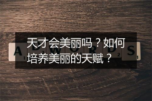 天才会美丽吗？如何培养美丽的天赋？