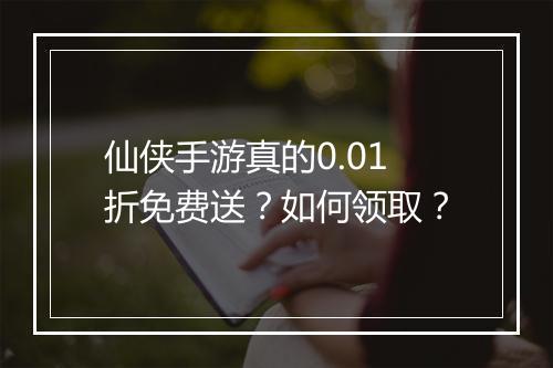 仙侠手游真的0.01折免费送？如何领取？
