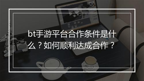 bt手游平台合作条件是什么?如何顺利达成合作?