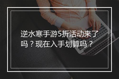 逆水寒手游5折活动来了吗?现在入手划算吗?