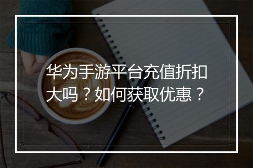 华为手游平台充值折扣大吗?如何获取优惠?