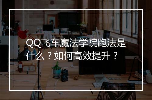 QQ飞车魔法学院跑法是什么？如何高效提升？