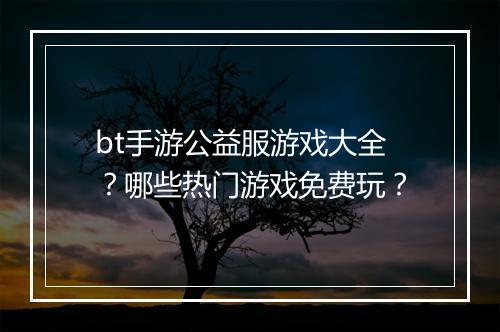 bt手游公益服游戏大全？哪些热门游戏免费玩？