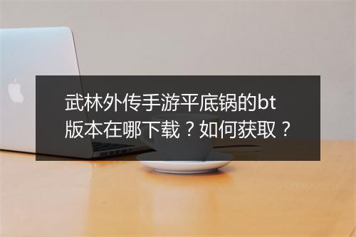武林外传手游平底锅的bt版本在哪下载？如何获取？